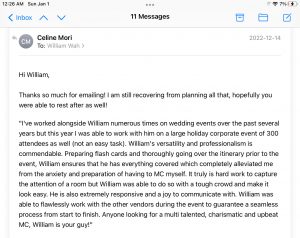 I've worked alongside William numerous times on wedding events over the past several years but this year I was able to work with him on a large holiday corporate event of 300 attendees as well (not an easy task). William's versatility and professionalism is commendable. Preparing flash cards and thoroughly going over the itinerary prior to the event, William ensures that he has everything covered which completely alleviated me from the anxiety and preparation of having to MC myself. It truly is hard work to capture the attention of a room but William was able to do so with a tough crowd and make it look easy. He is also extremely responsive and a joy to communicate with. William was able to flawlessly work with the other vendors during the event to guarantee a seamless process from start to finish. Anyone looking for a multi talented, charismatic and upbeat MC, William is your guy!